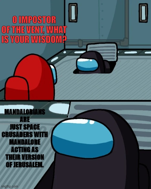 Mandalorians are Crusaders Too | O IMPOSTOR OF THE VENT, WHAT IS YOUR WISDOM? MANDALORIANS ARE JUST SPACE CRUSADERS WITH MANDALORE ACTING AS THEIR VERSION OF JERUSALEM. | image tagged in impostor of the vent,mandalorian | made w/ Imgflip meme maker