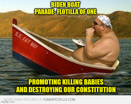 fat guy on baot | BIDEN BOAT PARADE- FLOTILLA OF ONE; PROMOTING KILLING BABIES AND DESTROYING OUR CONSTITUTION | image tagged in fat guy on baot | made w/ Imgflip meme maker