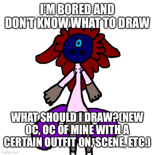 I’M BORED AND DON’T KNOW WHAT TO DRAW; WHAT SHOULD I DRAW?(NEW OC, OC OF MINE WITH A CERTAIN OUTFIT ON, SCENE, ETC.) | made w/ Imgflip meme maker