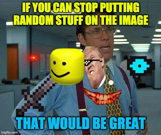 That Would Be Great | IF YOU CAN STOP PUTTING RANDOM STUFF ON THE IMAGE; THAT WOULD BE GREAT | image tagged in memes,that would be great | made w/ Imgflip meme maker