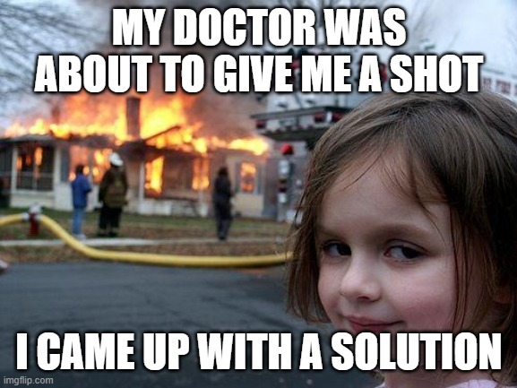 Disaster Girl Meme | MY DOCTOR WAS ABOUT TO GIVE ME A SHOT; I CAME UP WITH A SOLUTION | image tagged in memes,disaster girl | made w/ Imgflip meme maker