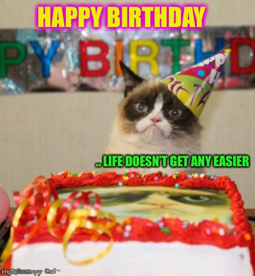 Grumpy Cat Birthday Meme | HAPPY BIRTHDAY .. LIFE DOESN’T GET ANY EASIER | image tagged in memes,grumpy cat birthday,grumpy cat | made w/ Imgflip meme maker