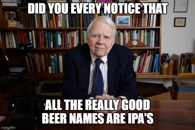 Andy Rooney | DID YOU EVERY NOTICE THAT; ALL THE REALLY GOOD BEER NAMES ARE IPA'S | image tagged in andy rooney | made w/ Imgflip meme maker