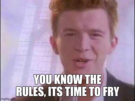 rick roll | YOU KNOW THE RULES, ITS TIME TO FRY | image tagged in rick roll | made w/ Imgflip meme maker