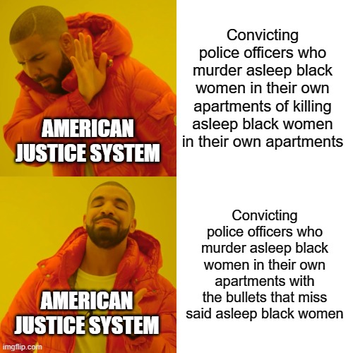 Drake Hotline Bling Meme | Convicting police officers who murder asleep black women in their own apartments of killing asleep black women in their own apartments; AMERICAN JUSTICE SYSTEM; Convicting police officers who murder asleep black women in their own apartments with the bullets that miss said asleep black women; AMERICAN JUSTICE SYSTEM | image tagged in memes,drake hotline bling,justice,breonna taylor,us politics | made w/ Imgflip meme maker