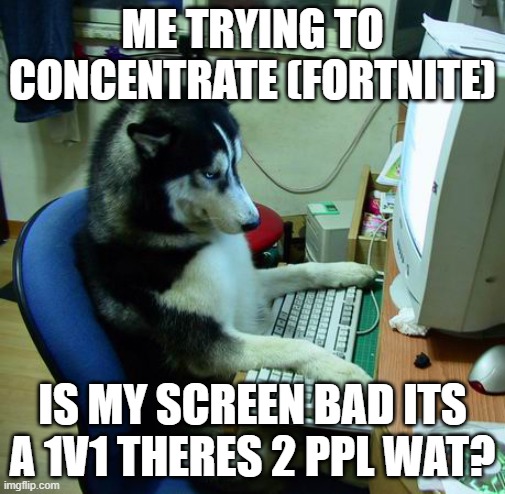 I Have No Idea What I Am Doing Meme | ME TRYING TO CONCENTRATE (FORTNITE); IS MY SCREEN BAD ITS A 1V1 THERES 2 PPL WAT? | image tagged in memes,i have no idea what i am doing | made w/ Imgflip meme maker