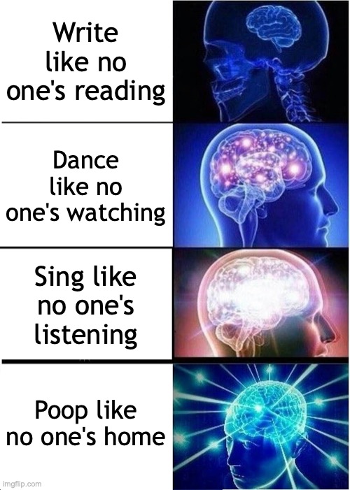 Which Is The Most Difficult? | Write like no one's reading; Dance like no one's watching; Sing like no one's listening; Poop like no one's home | image tagged in memes,expanding brain,writing,dancing,singing,pooping | made w/ Imgflip meme maker