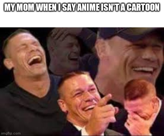 It's not! | MY MOM WHEN I SAY ANIME ISN'T A CARTOON | image tagged in laughing john cena | made w/ Imgflip meme maker