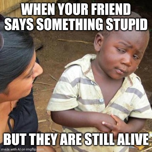 Death to the stupif | WHEN YOUR FRIEND SAYS SOMETHING STUPID; BUT THEY ARE STILL ALIVE | image tagged in memes,third world skeptical kid | made w/ Imgflip meme maker