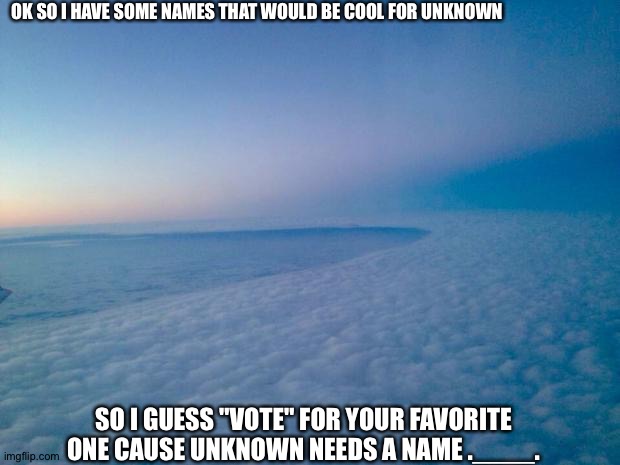 Also dang this picture is pretty | OK SO I HAVE SOME NAMES THAT WOULD BE COOL FOR UNKNOWN; SO I GUESS "VOTE" FOR YOUR FAVORITE ONE CAUSE UNKNOWN NEEDS A NAME .____. | image tagged in fear of the unknown | made w/ Imgflip meme maker