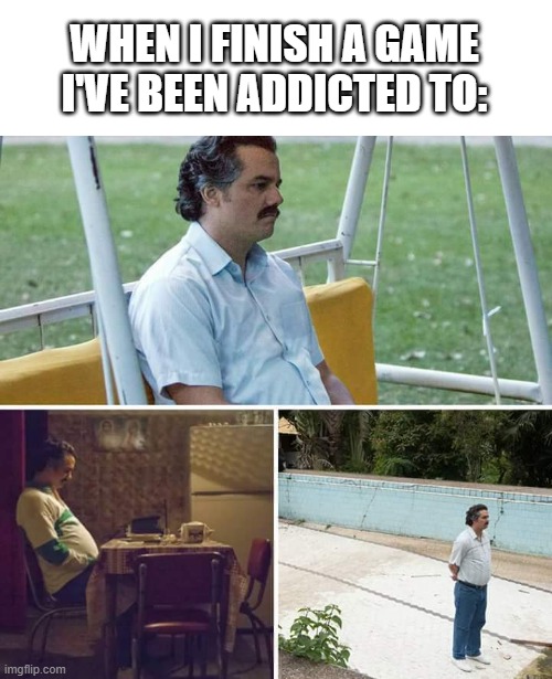 Existencial crisis | WHEN I FINISH A GAME I'VE BEEN ADDICTED TO: | image tagged in memes,sad pablo escobar | made w/ Imgflip meme maker