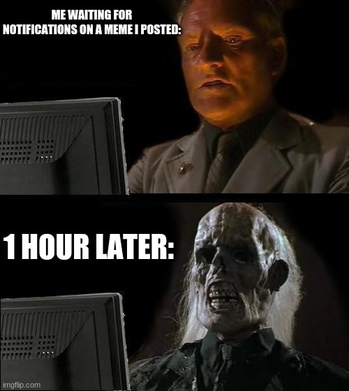 I'll Just Wait Here Meme | ME WAITING FOR NOTIFICATIONS ON A MEME I POSTED:; 1 HOUR LATER: | image tagged in memes,i'll just wait here | made w/ Imgflip meme maker
