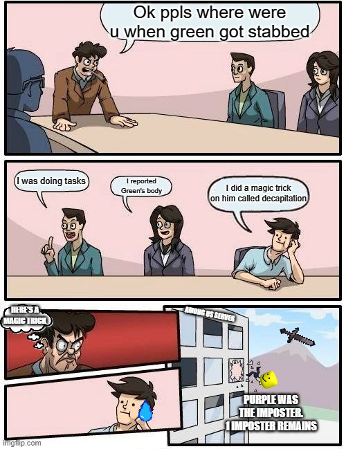 Boardroom Meeting Suggestion Meme | Ok ppls where were u when green got stabbed; I was doing tasks; I reported Green's body; I did a magic trick on him called decapitation; HERE'S A MAGIC TRICK; AMONG US SERVER; PURPLE WAS THE IMPOSTER. 1 IMPOSTER REMAINS | image tagged in memes,boardroom meeting suggestion | made w/ Imgflip meme maker