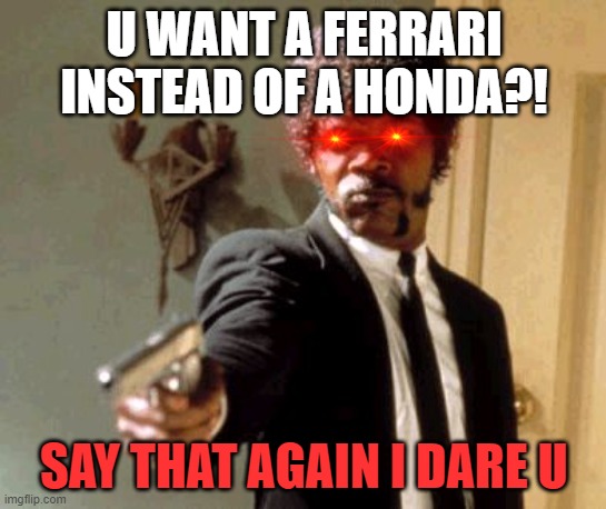 Say That Again I Dare You Meme | U WANT A FERRARI INSTEAD OF A HONDA?! SAY THAT AGAIN I DARE U | image tagged in memes,say that again i dare you | made w/ Imgflip meme maker