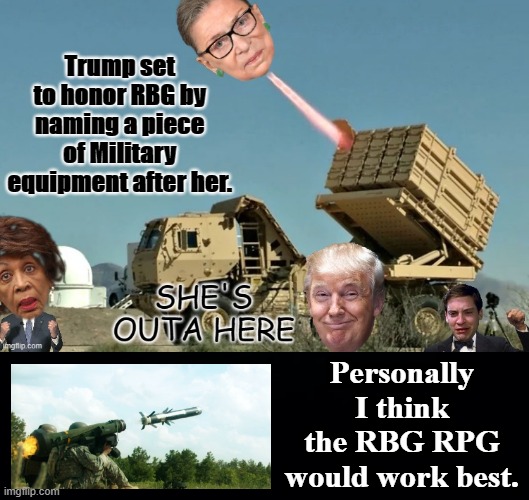 Ruth Bader Ginsburg to be honored in death with name on new military hardware, Possibly the RBG RPG. | Trump set to honor RBG by naming a piece of Military equipment after her. Personally I think the RBG RPG would work best. | image tagged in ruth bader ginsburg,rpg rocket propelled grenade,not for real,fake news,not politics just humorous | made w/ Imgflip meme maker