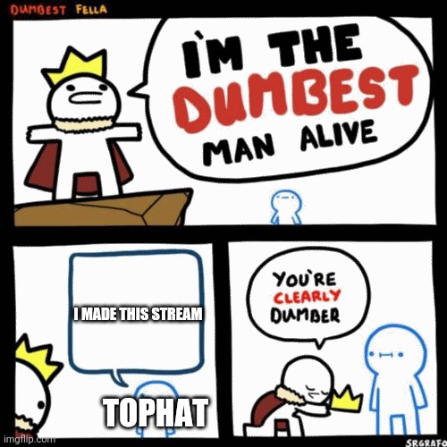 I'm the dumbest man alive | I MADE THIS STREAM TOPHAT | image tagged in i'm the dumbest man alive | made w/ Imgflip meme maker