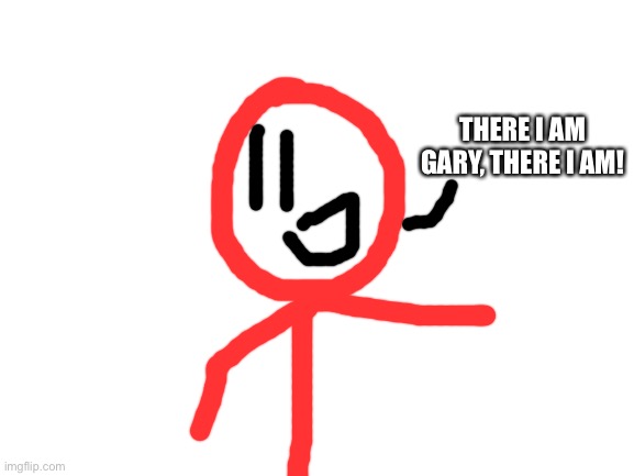 Blank White Template | THERE I AM GARY, THERE I AM! | image tagged in blank white template | made w/ Imgflip meme maker