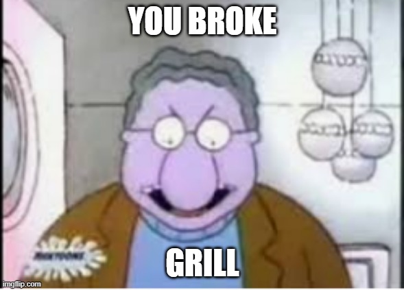 you broke my grill | YOU BROKE; GRILL | image tagged in you broke my grill | made w/ Imgflip meme maker