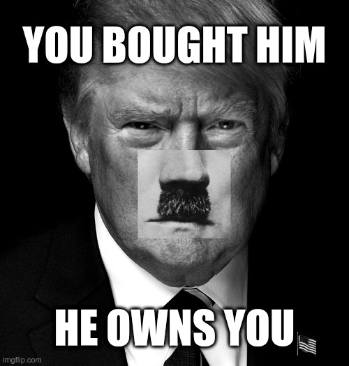You bought him, he owns you | YOU BOUGHT HIM; HE OWNS YOU | image tagged in drumpft,trump,autocracy | made w/ Imgflip meme maker