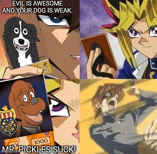Yu-Gi-Oh battle | EVIL IS AWESOME AND YOUR DOG IS WEAK. MR. PICKLES SUCK! | image tagged in yu-gi-oh battle,chubbie webbers,dogs,battle,mr pickles | made w/ Imgflip meme maker