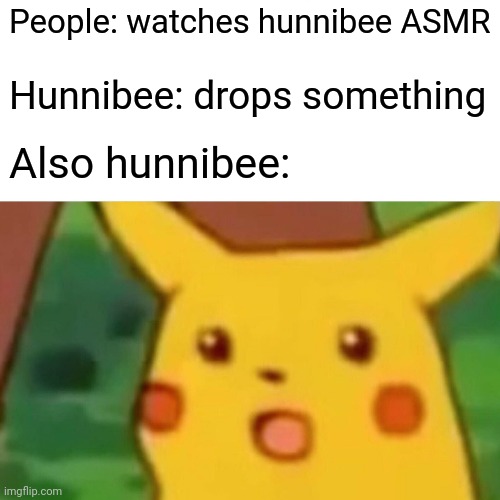 Only people who watch hunnibee ASMR will understand | People: watches hunnibee ASMR; Hunnibee: drops something; Also hunnibee: | image tagged in memes,surprised pikachu | made w/ Imgflip meme maker