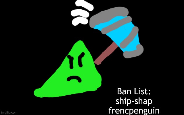 Ban List! LIME DOES NOT TOLERATE RULE BREAKERS! | Ban List:
ship-shap
frencpenguin | image tagged in white screen,lime the triangle,ban list,ban,ban hammer,rule breakers | made w/ Imgflip meme maker
