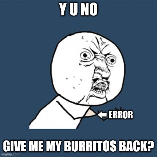 Burritos | Y U NO GIVE ME MY BURRITOS BACK? ⬅ ERROR | image tagged in memes,y u no,burritos | made w/ Imgflip meme maker