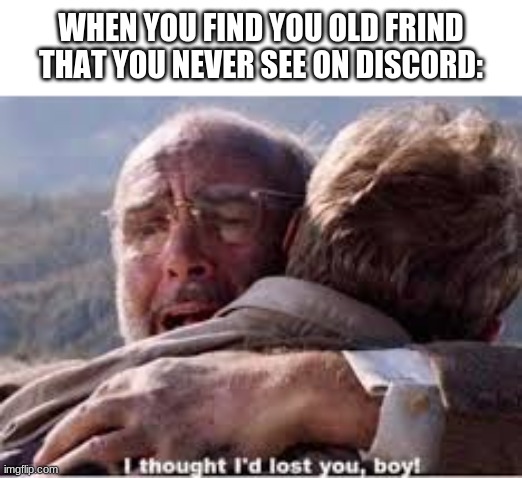 (insert tears of joy) | WHEN YOU FIND YOU OLD FRIND THAT YOU NEVER SEE ON DISCORD: | image tagged in i thought i'd lost you boy | made w/ Imgflip meme maker