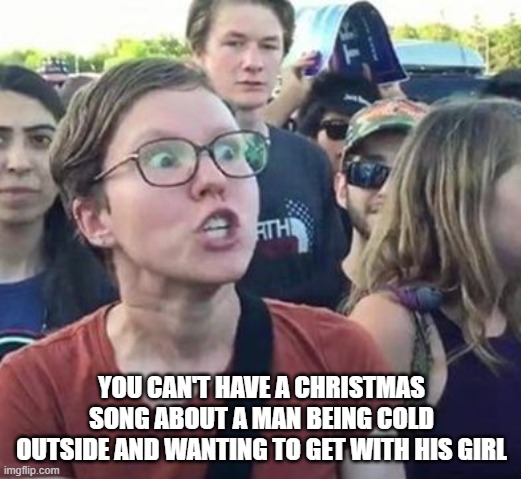 Trigger a Leftist | YOU CAN'T HAVE A CHRISTMAS SONG ABOUT A MAN BEING COLD OUTSIDE AND WANTING TO GET WITH HIS GIRL | image tagged in trigger a leftist | made w/ Imgflip meme maker