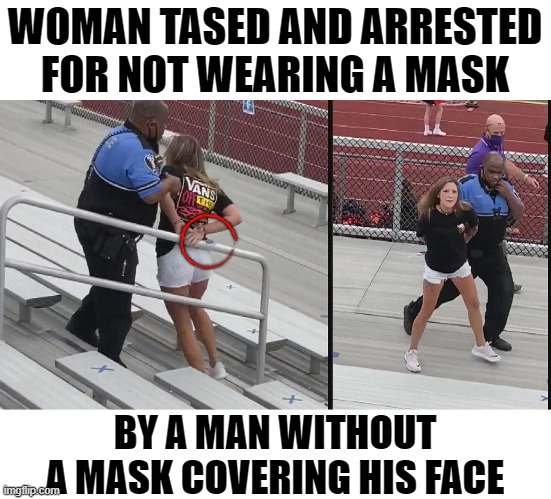 What has the world come to | WOMAN TASED AND ARRESTED FOR NOT WEARING A MASK; BY A MAN WITHOUT A MASK COVERING HIS FACE | image tagged in hypocrisy,face mask,politics | made w/ Imgflip meme maker