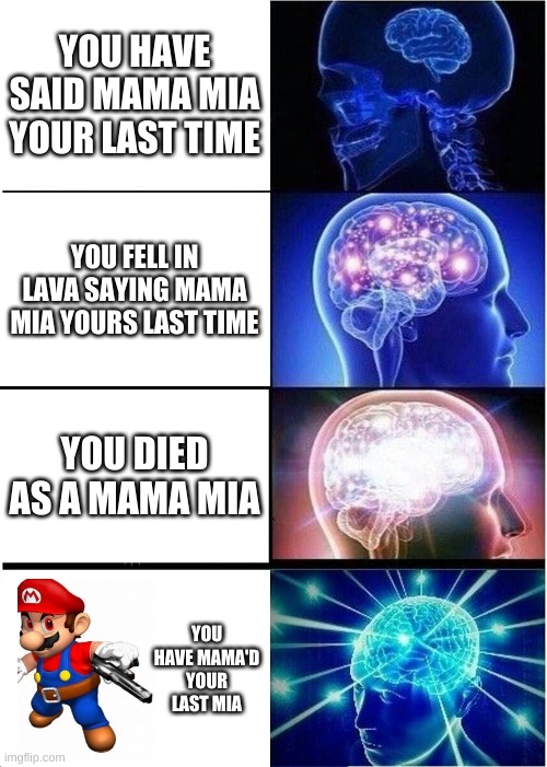 You Mama'd Your last Mia | YOU HAVE SAID MAMA MIA YOUR LAST TIME; YOU FELL IN LAVA SAYING MAMA MIA YOURS LAST TIME; YOU DIED AS A MAMA MIA; YOU HAVE MAMA'D YOUR LAST MIA | image tagged in memes,expanding brain,mama mia,mario | made w/ Imgflip meme maker