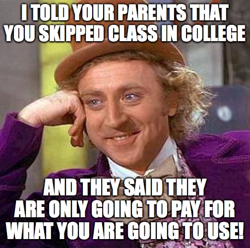 Some parents would actually do this, if their children skipped their college classes! | I TOLD YOUR PARENTS THAT YOU SKIPPED CLASS IN COLLEGE; AND THEY SAID THEY ARE ONLY GOING TO PAY FOR WHAT YOU ARE GOING TO USE! | image tagged in memes,creepy condescending wonka,college,parents | made w/ Imgflip meme maker