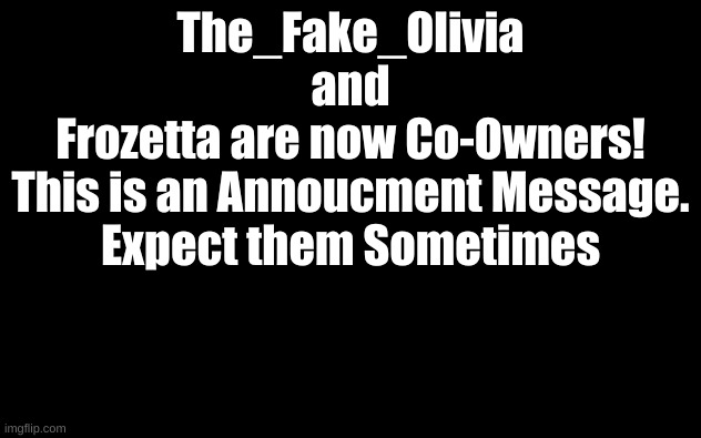 Congratulations! | The_Fake_Olivia
and
Frozetta are now Co-Owners!
This is an Annoucment Message.
Expect them Sometimes | image tagged in white screen,co-owners | made w/ Imgflip meme maker