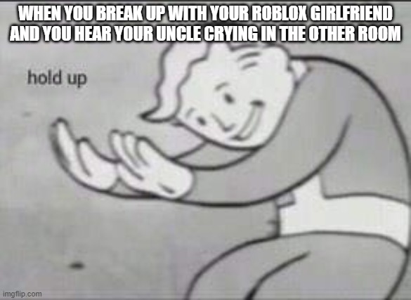 and i oop- | WHEN YOU BREAK UP WITH YOUR ROBLOX GIRLFRIEND AND YOU HEAR YOUR UNCLE CRYING IN THE OTHER ROOM | image tagged in fallout hold up | made w/ Imgflip meme maker