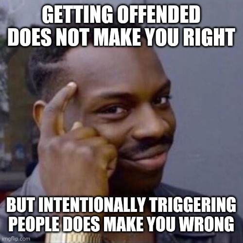 wise black guy | GETTING OFFENDED DOES NOT MAKE YOU RIGHT; BUT INTENTIONALLY TRIGGERING PEOPLE DOES MAKE YOU WRONG | image tagged in wise black guy | made w/ Imgflip meme maker