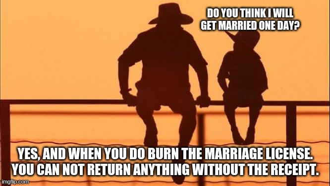 Cowboy wisdom on a life long marriage | DO YOU THINK I WILL GET MARRIED ONE DAY? YES, AND WHEN YOU DO BURN THE MARRIAGE LICENSE.  YOU CAN NOT RETURN ANYTHING WITHOUT THE RECEIPT. | image tagged in cowboy father and son,cowboy wisdom,life long marriage,you are in it forever,pick right,works well | made w/ Imgflip meme maker