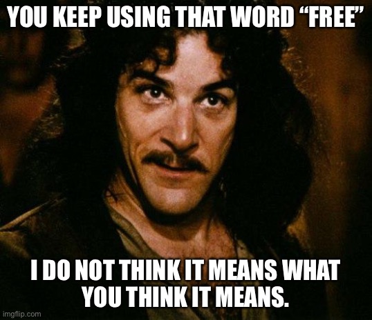 Inigo Montoya Meme | YOU KEEP USING THAT WORD “FREE” I DO NOT THINK IT MEANS WHAT
 YOU THINK IT MEANS. | image tagged in memes,inigo montoya | made w/ Imgflip meme maker