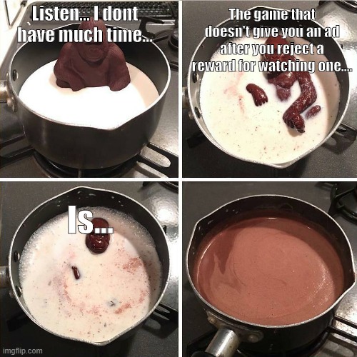 there is only one | The game that doesn't give you an ad after you reject a reward for watching one.... Listen... I dont have much time... Is... | image tagged in chocolate gorilla | made w/ Imgflip meme maker