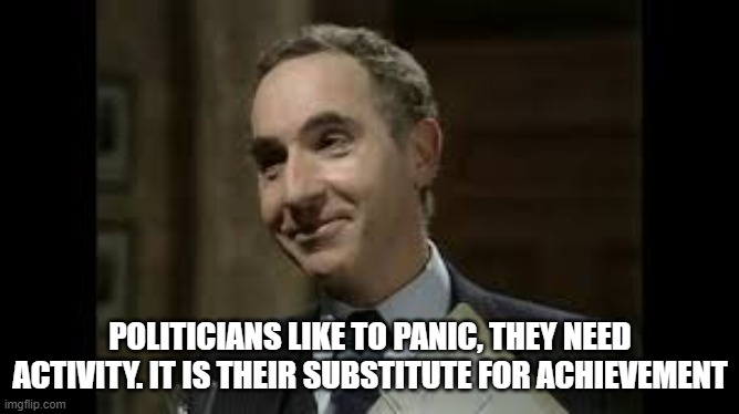 Panic | POLITICIANS LIKE TO PANIC, THEY NEED ACTIVITY. IT IS THEIR SUBSTITUTE FOR ACHIEVEMENT | image tagged in yes minister,sir humphrey,politics,panic | made w/ Imgflip meme maker