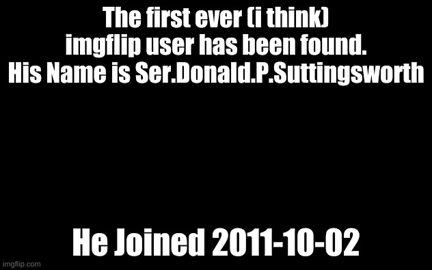 I LOVE THE WAYBACK MACHINE | The first ever (i think) imgflip user has been found.
His Name is Ser.Donald.P.Suttingsworth; He Joined 2011-10-02 | image tagged in white screen | made w/ Imgflip meme maker