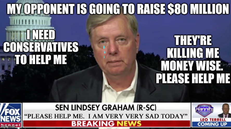 Lindsey Graham has a delicious meltdown on FOX.  The video is hysterical. | MY OPPONENT IS GOING TO RAISE $80 MILLION; THEY'RE KILLING ME MONEY WISE.  PLEASE HELP ME; I NEED CONSERVATIVES TO HELP ME | image tagged in lindsey graham,diva,hypocrite,get what you deserve | made w/ Imgflip meme maker