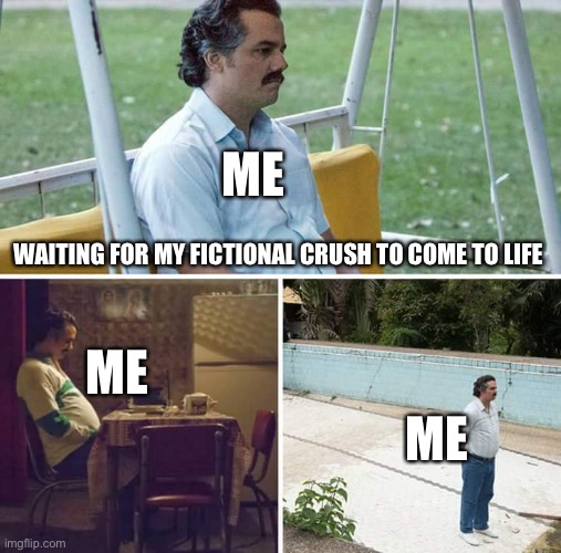 I’m still waiting | ME; WAITING FOR MY FICTIONAL CRUSH TO COME TO LIFE; ME; ME | image tagged in memes,sad pablo escobar | made w/ Imgflip meme maker