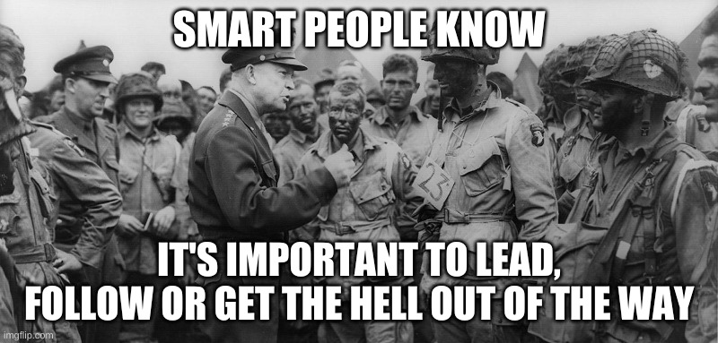 Smart People Know | SMART PEOPLE KNOW; IT'S IMPORTANT TO LEAD, FOLLOW OR GET THE HELL OUT OF THE WAY | image tagged in dwight d ike eisenhower - d-day june 1944,leadership | made w/ Imgflip meme maker