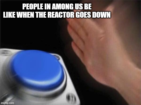 Blank Nut Button Meme | PEOPLE IN AMONG US BE LIKE WHEN THE REACTOR GOES DOWN | image tagged in memes,blank nut button | made w/ Imgflip meme maker