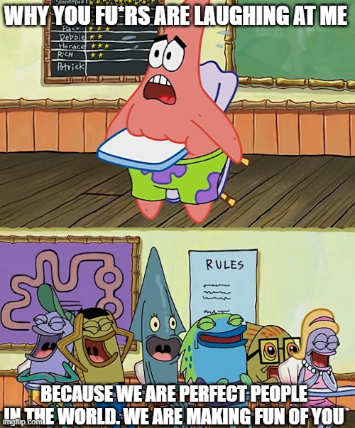 high school | WHY YOU FU*RS ARE LAUGHING AT ME; BECAUSE WE ARE PERFECT PEOPLE IN THE WORLD. WE ARE MAKING FUN OF YOU | image tagged in spongebob patrick star | made w/ Imgflip meme maker