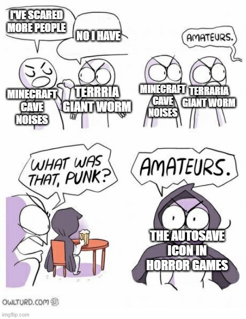 F A C T S | I'VE SCARED MORE PEOPLE; NO I HAVE; TERRRIA GIANT WORM; TERRARIA GIANT WORM; MINECRAFT CAVE NOISES; MINECRAFT CAVE NOISES; THE AUTOSAVE ICON IN HORROR GAMES | image tagged in amateurs | made w/ Imgflip meme maker