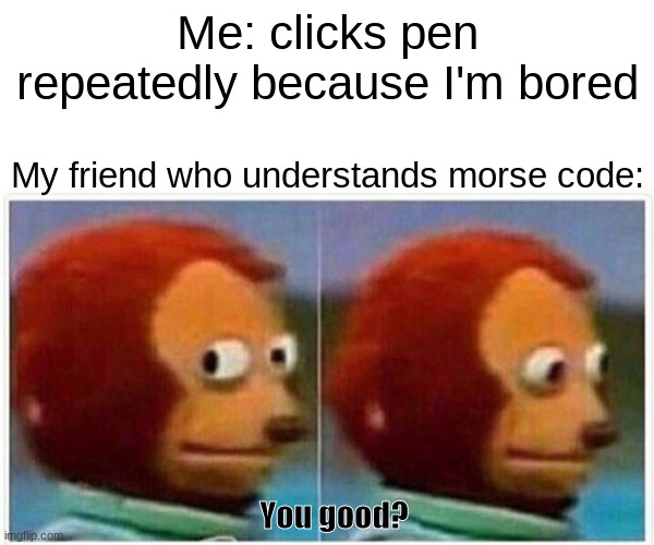 :/ |  Me: clicks pen repeatedly because I'm bored; My friend who understands morse code:; You good? | image tagged in memes,monkey puppet,morse code | made w/ Imgflip meme maker
