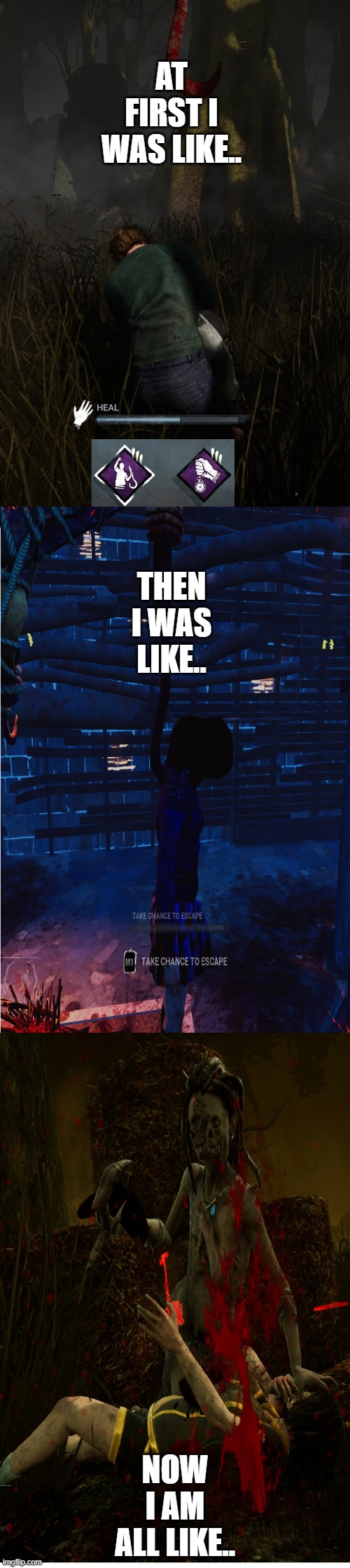DBDProgression1 | AT FIRST I WAS LIKE.. THEN I WAS LIKE.. NOW I AM ALL LIKE.. | image tagged in dbd,dead by daylight,dbd progress,dbd die,dbd survivor | made w/ Imgflip meme maker