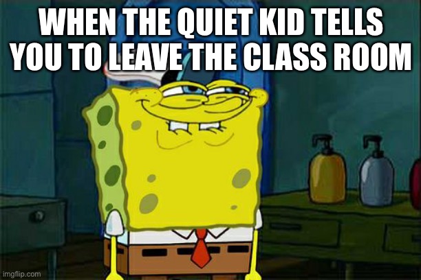 Don't You Squidward Meme | WHEN THE QUIET KID TELLS YOU TO LEAVE THE CLASS ROOM | image tagged in memes,don't you squidward | made w/ Imgflip meme maker