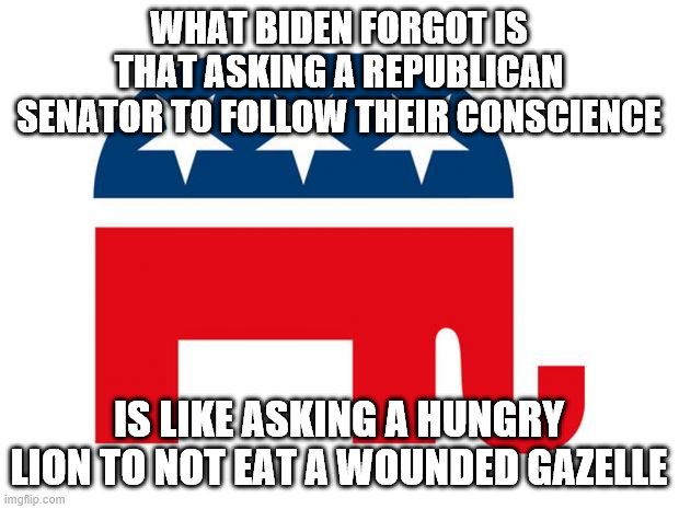 conscience? what? | WHAT BIDEN FORGOT IS THAT ASKING A REPUBLICAN SENATOR TO FOLLOW THEIR CONSCIENCE; IS LIKE ASKING A HUNGRY LION TO NOT EAT A WOUNDED GAZELLE | image tagged in republican | made w/ Imgflip meme maker
